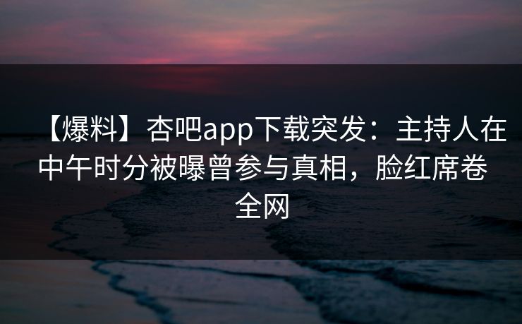 【爆料】杏吧app下载突发：主持人在中午时分被曝曾参与真相，脸红席卷全网