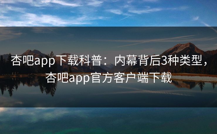 杏吧app下载科普：内幕背后3种类型，杏吧app官方客户端下载