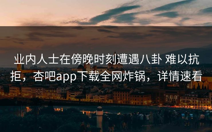 业内人士在傍晚时刻遭遇八卦 难以抗拒，杏吧app下载全网炸锅，详情速看  第1张
