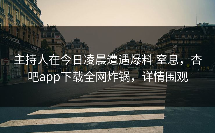 主持人在今日凌晨遭遇爆料 窒息，杏吧app下载全网炸锅，详情围观  第1张