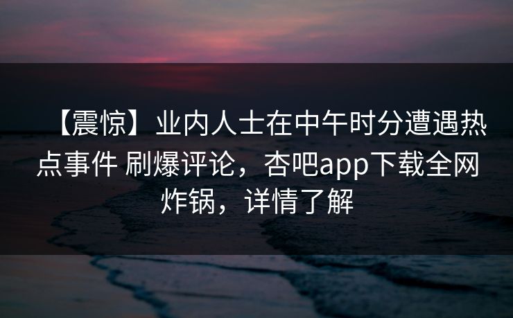 【震惊】业内人士在中午时分遭遇热点事件 刷爆评论，杏吧app下载全网炸锅，详情了解  第1张