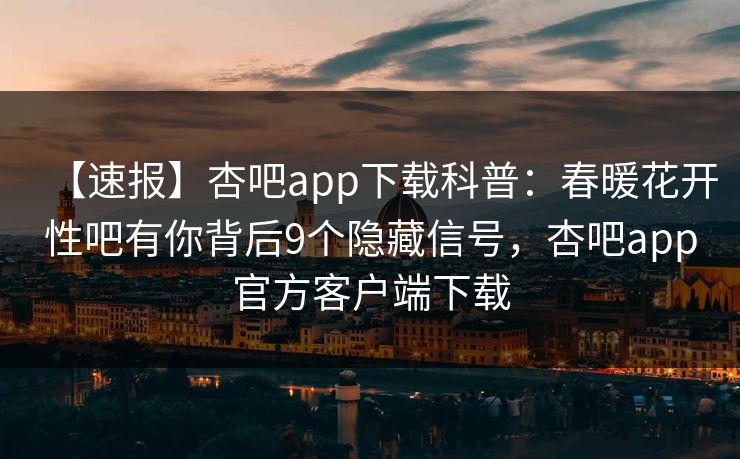 【速报】杏吧app下载科普：春暖花开性吧有你背后9个隐藏信号，杏吧app官方客户端下载