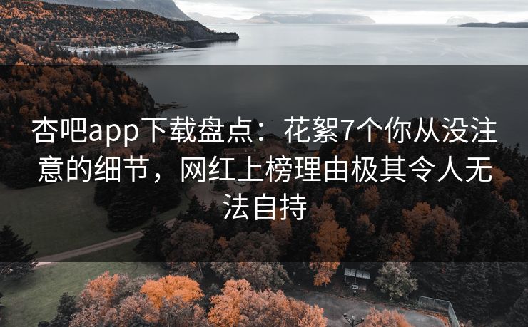 杏吧app下载盘点：花絮7个你从没注意的细节，网红上榜理由极其令人无法自持  第1张
