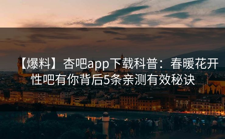 【爆料】杏吧app下载科普：春暖花开性吧有你背后5条亲测有效秘诀