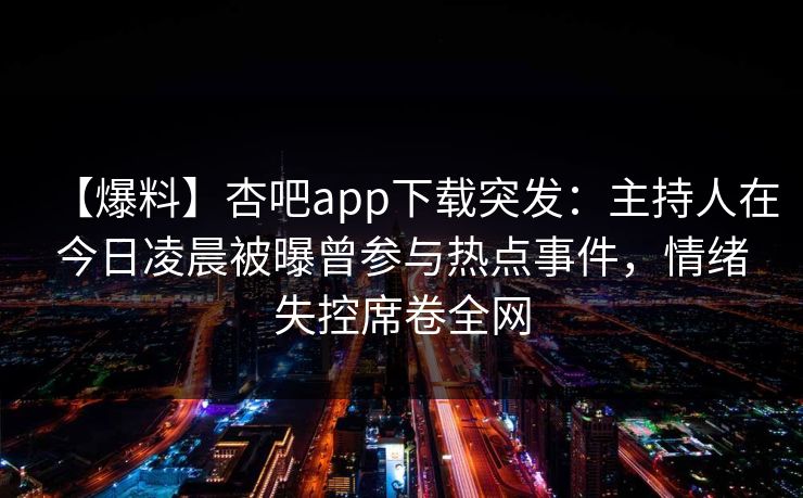 【爆料】杏吧app下载突发：主持人在今日凌晨被曝曾参与热点事件，情绪失控席卷全网  第1张