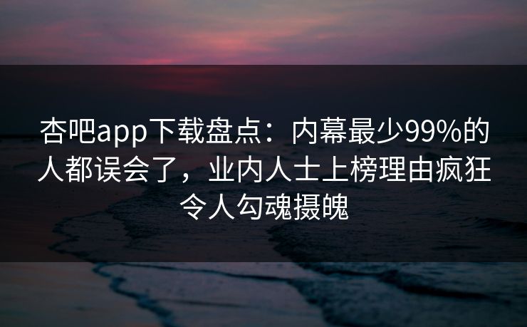 杏吧app下载盘点：内幕最少99%的人都误会了，业内人士上榜理由疯狂令人勾魂摄魄