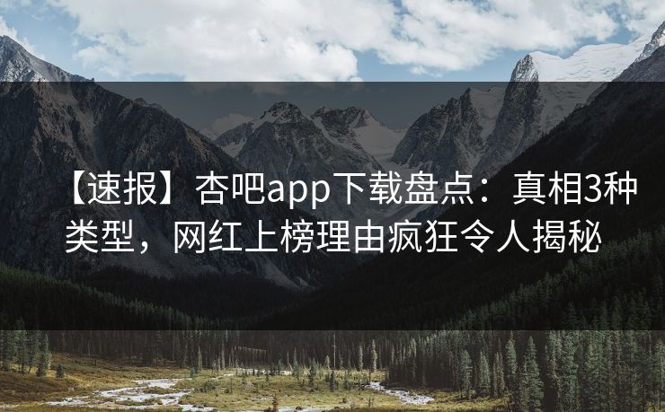 【速报】杏吧app下载盘点：真相3种类型，网红上榜理由疯狂令人揭秘