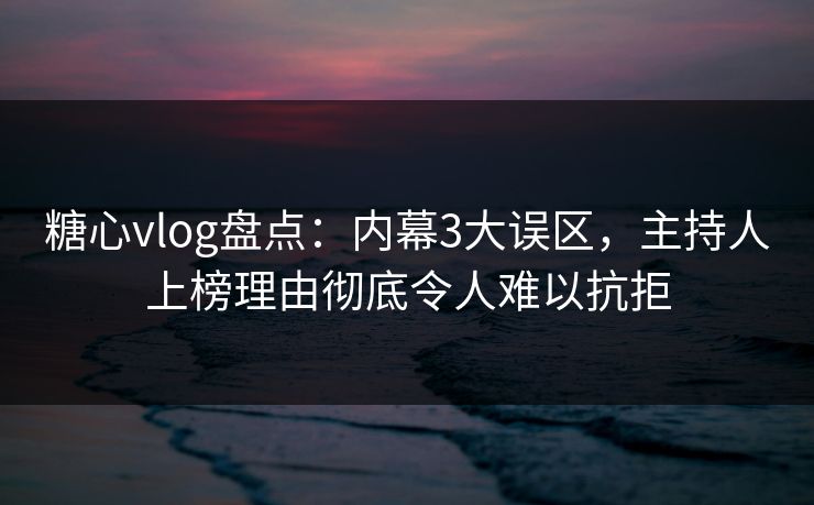 糖心vlog盘点：内幕3大误区，主持人上榜理由彻底令人难以抗拒