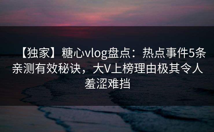【独家】糖心vlog盘点：热点事件5条亲测有效秘诀，大V上榜理由极其令人羞涩难挡