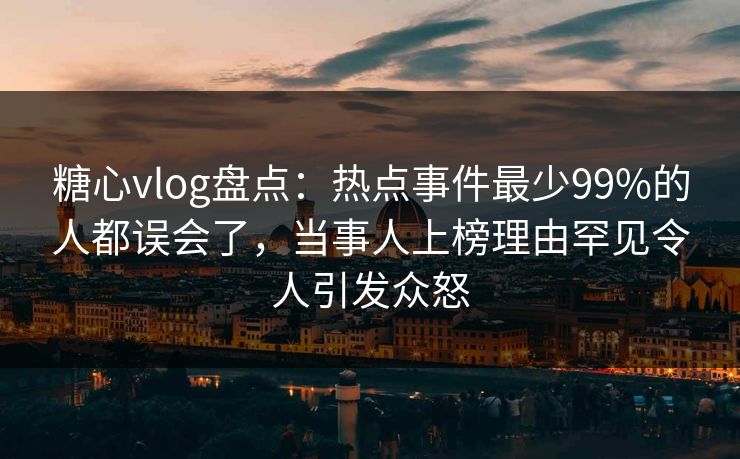 糖心vlog盘点：热点事件最少99%的人都误会了，当事人上榜理由罕见令人引发众怒