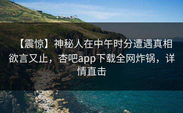 【震惊】神秘人在中午时分遭遇真相 欲言又止，杏吧app下载全网炸锅，详情直击  第1张