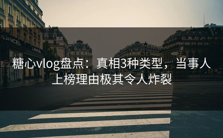糖心vlog盘点：真相3种类型，当事人上榜理由极其令人炸裂