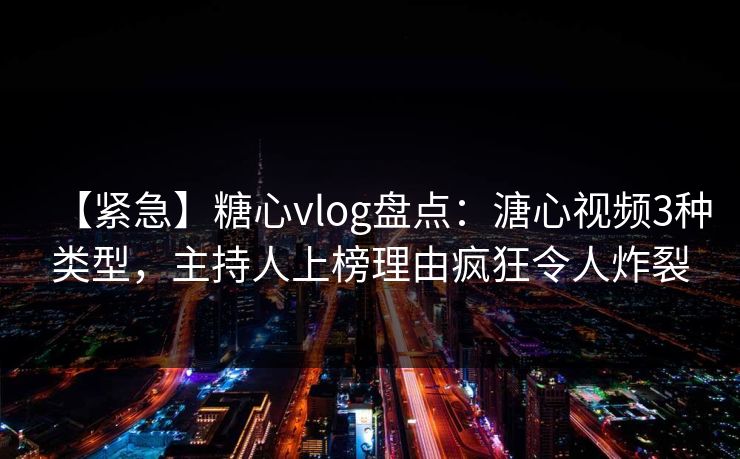 【紧急】糖心vlog盘点：溏心视频3种类型，主持人上榜理由疯狂令人炸裂