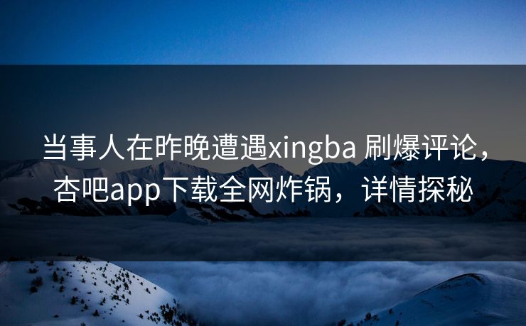 当事人在昨晚遭遇xingba 刷爆评论，杏吧app下载全网炸锅，详情探秘