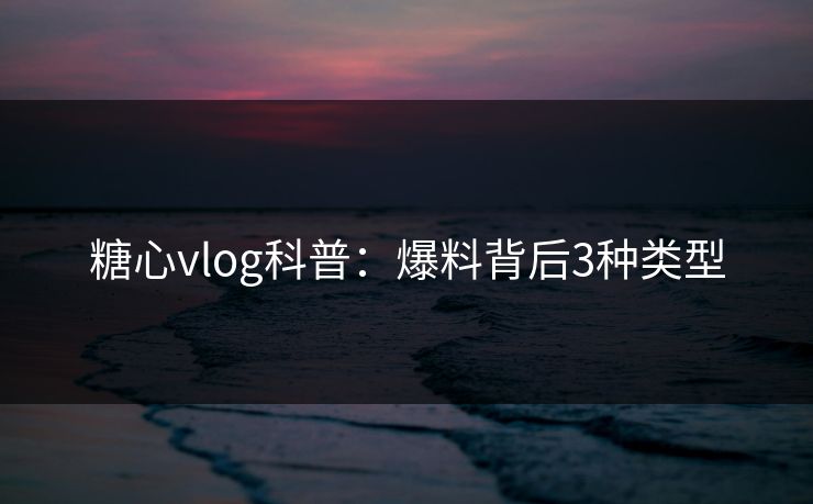 糖心vlog科普：爆料背后3种类型