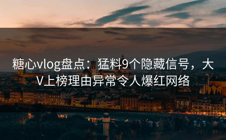 糖心vlog盘点：猛料9个隐藏信号，大V上榜理由异常令人爆红网络  第1张