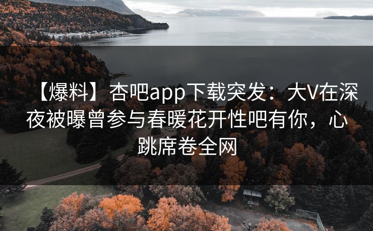【爆料】杏吧app下载突发：大V在深夜被曝曾参与春暖花开性吧有你，心跳席卷全网