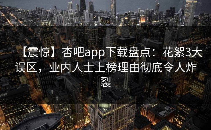 【震惊】杏吧app下载盘点：花絮3大误区，业内人士上榜理由彻底令人炸裂