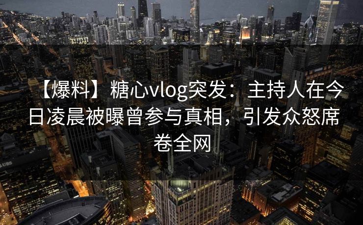 【爆料】糖心vlog突发：主持人在今日凌晨被曝曾参与真相，引发众怒席卷全网