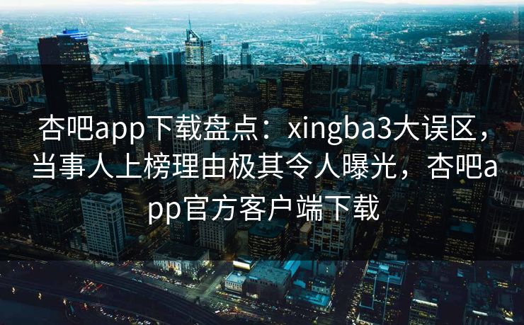 杏吧app下载盘点：xingba3大误区，当事人上榜理由极其令人曝光，杏吧app官方客户端下载  第1张