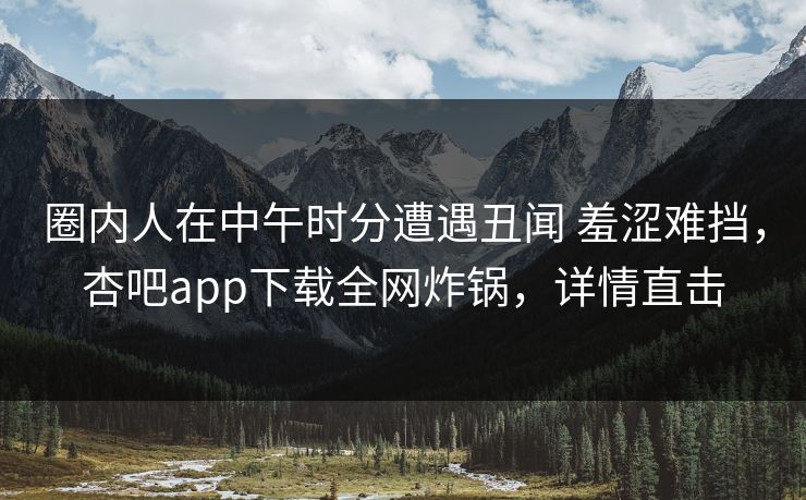 圈内人在中午时分遭遇丑闻 羞涩难挡,杏吧app下载全网炸锅,详情直击 第1张 圈内人在中午时分遭遇丑闻 羞涩难挡,杏吧app下载全网炸锅,详情直击 第1张