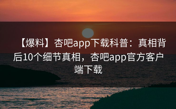 【爆料】杏吧app下载科普：真相背后10个细节真相，杏吧app官方客户端下载