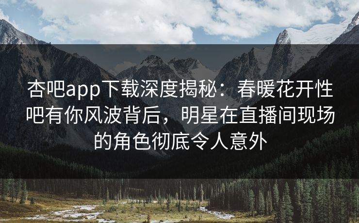 杏吧app下载深度揭秘：春暖花开性吧有你风波背后，明星在直播间现场的角色彻底令人意外