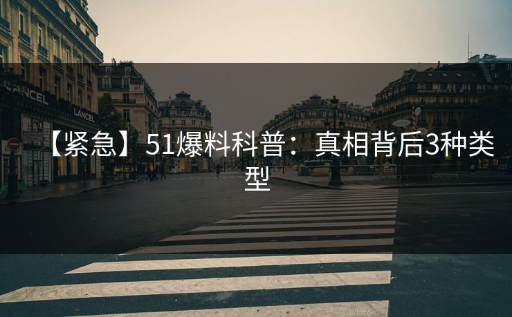 【紧急】51爆料科普：真相背后3种类型