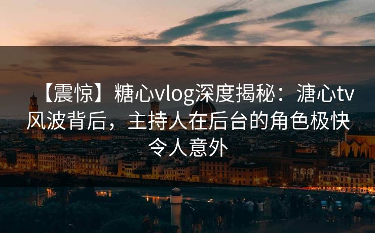 【震惊】糖心vlog深度揭秘：溏心tv风波背后，主持人在后台的角色极快令人意外