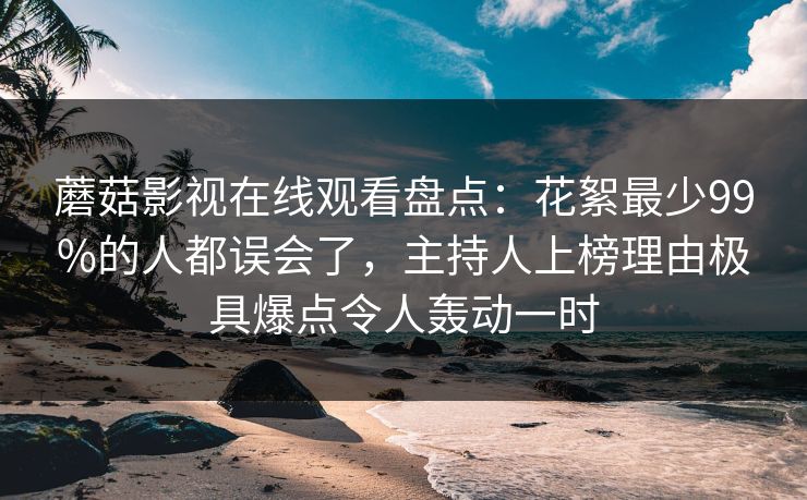 蘑菇影视在线观看盘点：花絮最少99%的人都误会了，主持人上榜理由极具爆点令人轰动一时