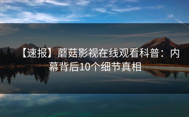 【速报】蘑菇影视在线观看科普：内幕背后10个细节真相