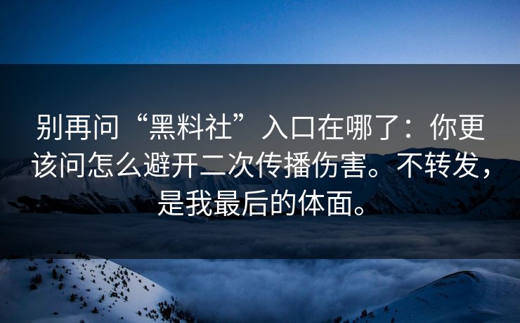 别再问“黑料社”入口在哪了：你更该问怎么避开二次传播伤害。不转发，是我最后的体面。