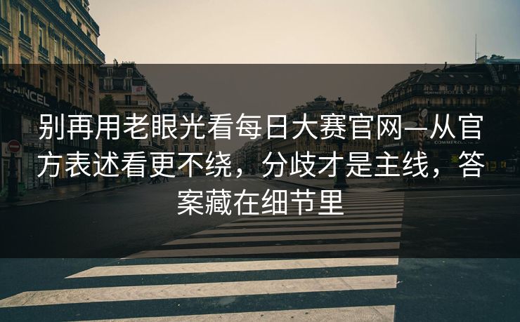 别再用老眼光看每日大赛官网—从官方表述看更不绕，分歧才是主线，答案藏在细节里