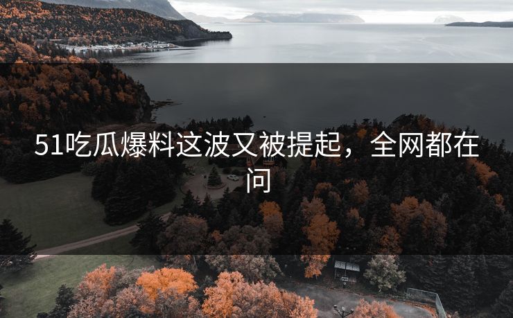 51吃瓜爆料这波又被提起，全网都在问