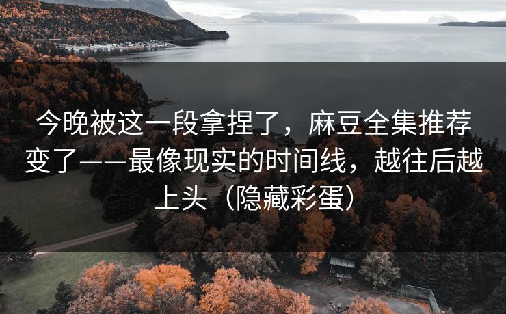 今晚被这一段拿捏了，麻豆全集推荐变了——最像现实的时间线，越往后越上头（隐藏彩蛋）
