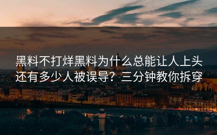 黑料不打烊黑料为什么总能让人上头还有多少人被误导？三分钟教你拆穿