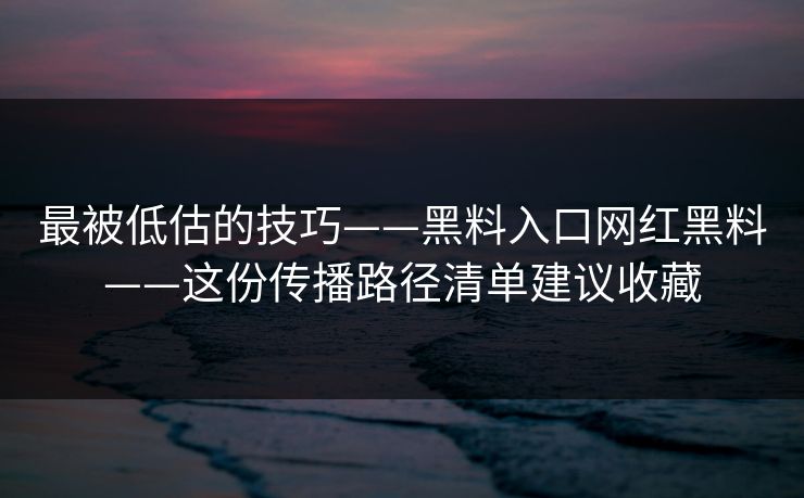 最被低估的技巧——黑料入口网红黑料——这份传播路径清单建议收藏