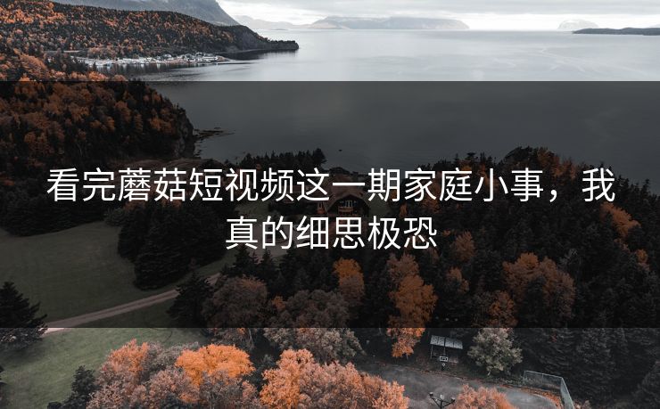 看完蘑菇短视频这一期家庭小事，我真的细思极恐