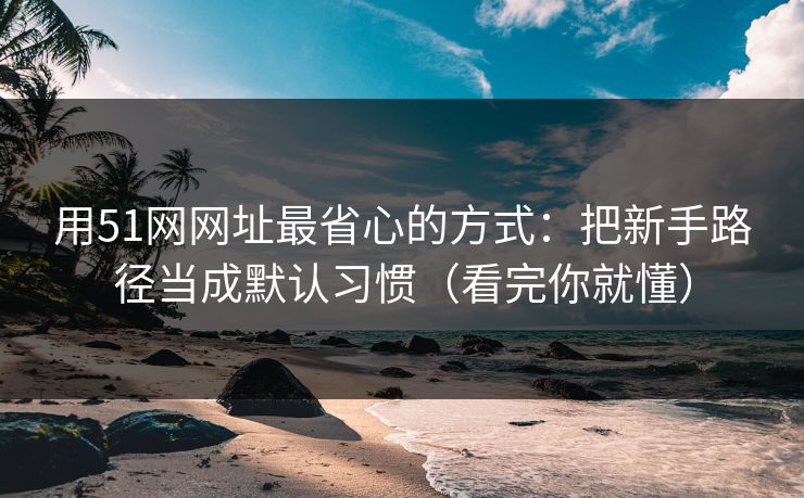 用51网网址最省心的方式：把新手路径当成默认习惯（看完你就懂）