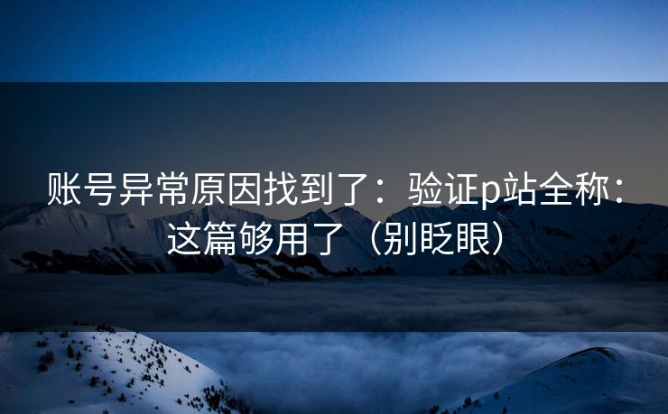 账号异常原因找到了：验证p站全称：这篇够用了（别眨眼）
