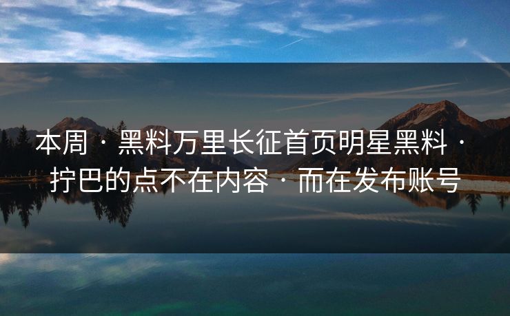 本周 · 黑料万里长征首页明星黑料 · 拧巴的点不在内容 · 而在发布账号