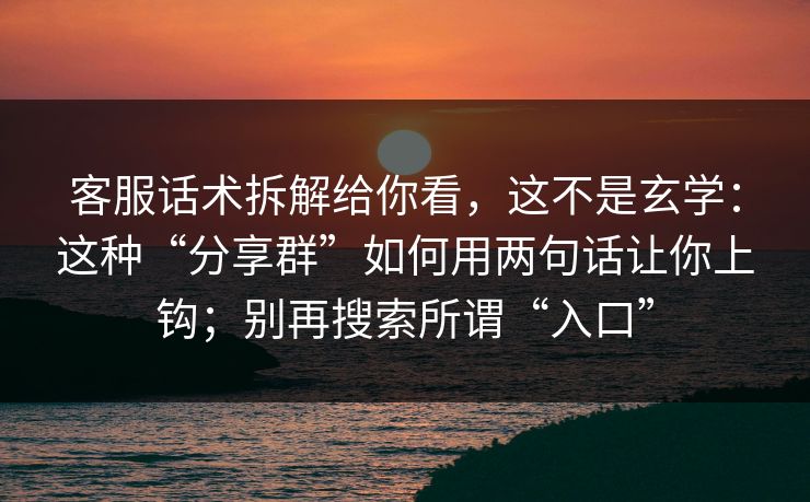 客服话术拆解给你看，这不是玄学：这种“分享群”如何用两句话让你上钩；别再搜索所谓“入口”