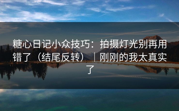 糖心日记小众技巧：拍摄灯光别再用错了（结尾反转）｜刚刚的我太真实了