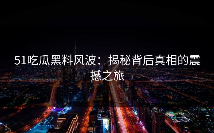 51吃瓜黑料风波：揭秘背后真相的震撼之旅