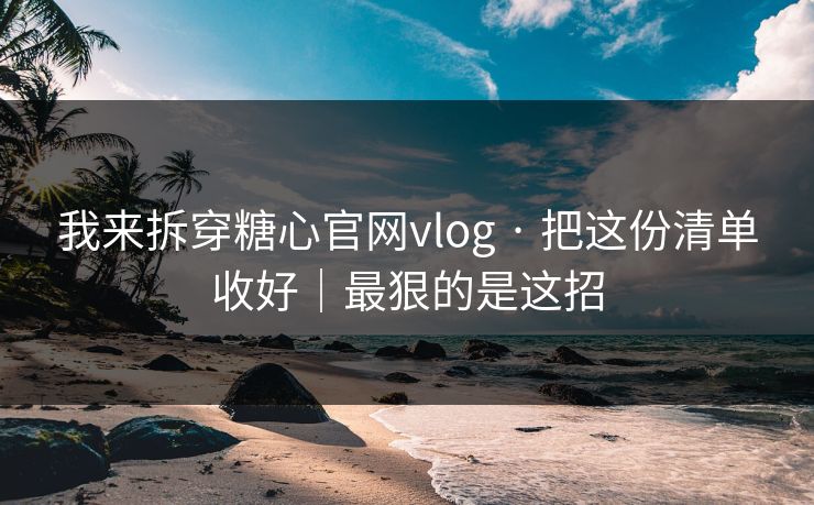 我来拆穿糖心官网vlog · 把这份清单收好｜最狠的是这招