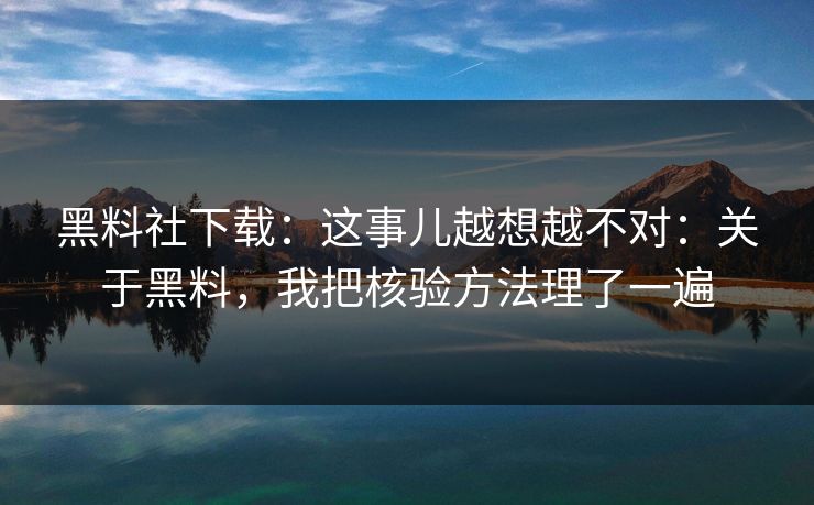 黑料社下载：这事儿越想越不对：关于黑料，我把核验方法理了一遍