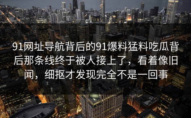91网址导航背后的91爆料猛料吃瓜背后那条线终于被人接上了，看着像旧闻，细抠才发现完全不是一回事